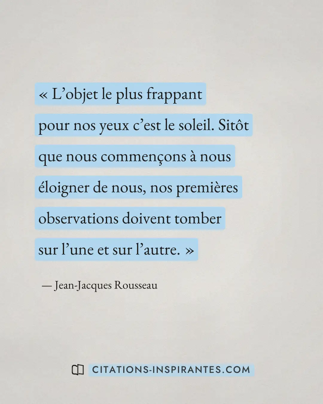 « L’objet le plus frappant pour nos yeux c’est le soleil. Sitôt que nous commençons à nous éloigner de nous, nos... » — Jean-Jacques Rousseau