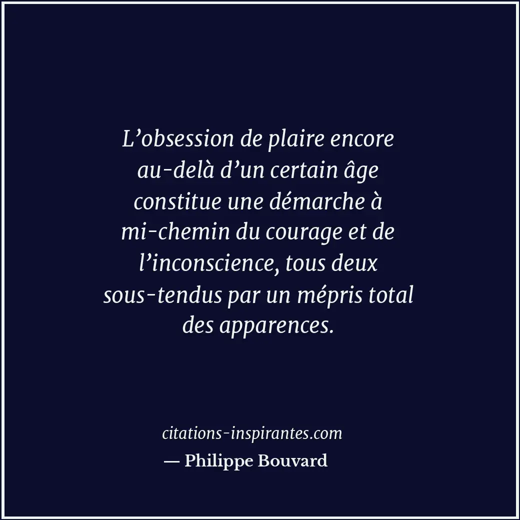 L’obsession de plaire encore au-delà d’un certain âge constitue une démarche à m... Citation de Philippe Bouvard