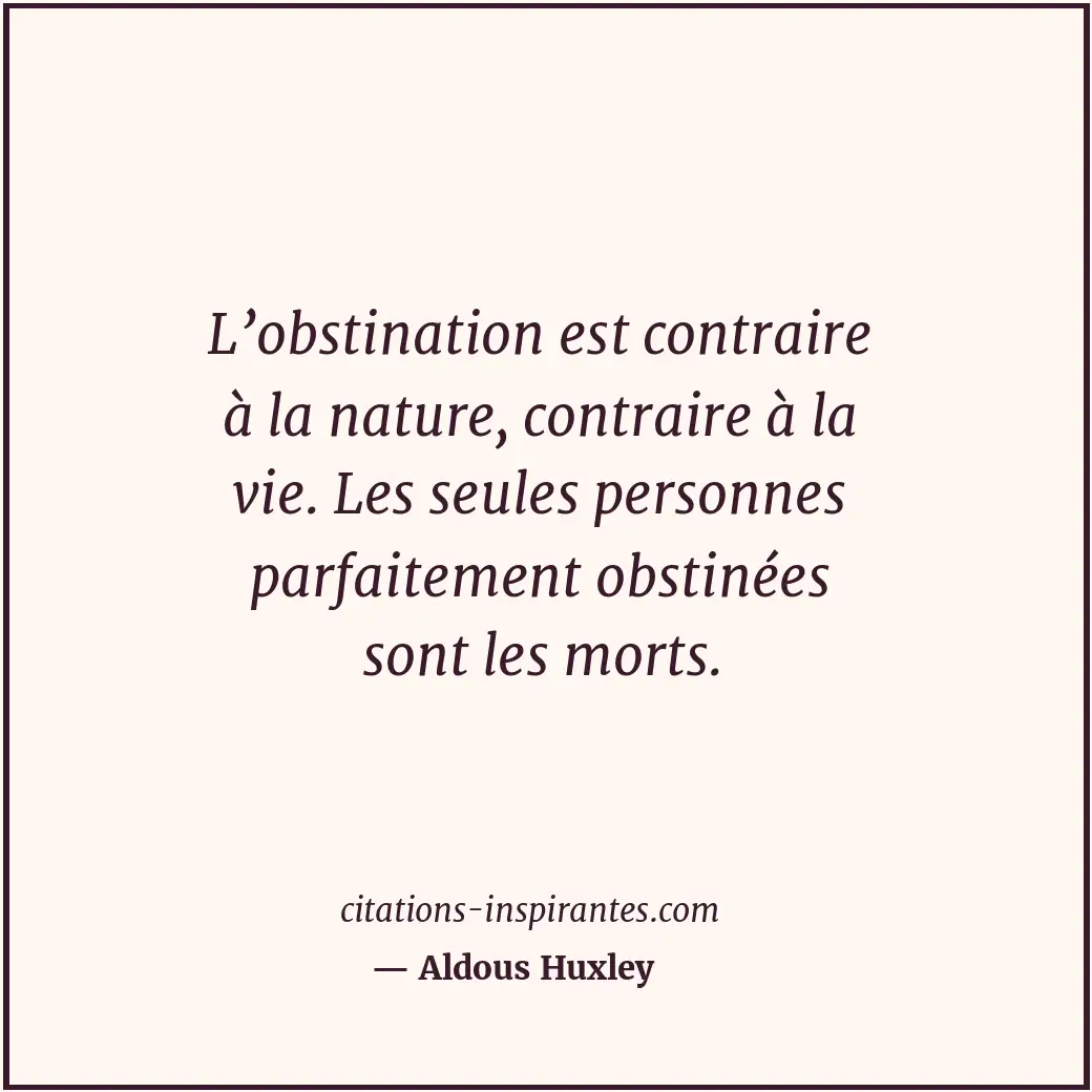 L’obstination est contraire à la nature, contraire à la vie. Les seules personne... Citation de Aldous Huxley