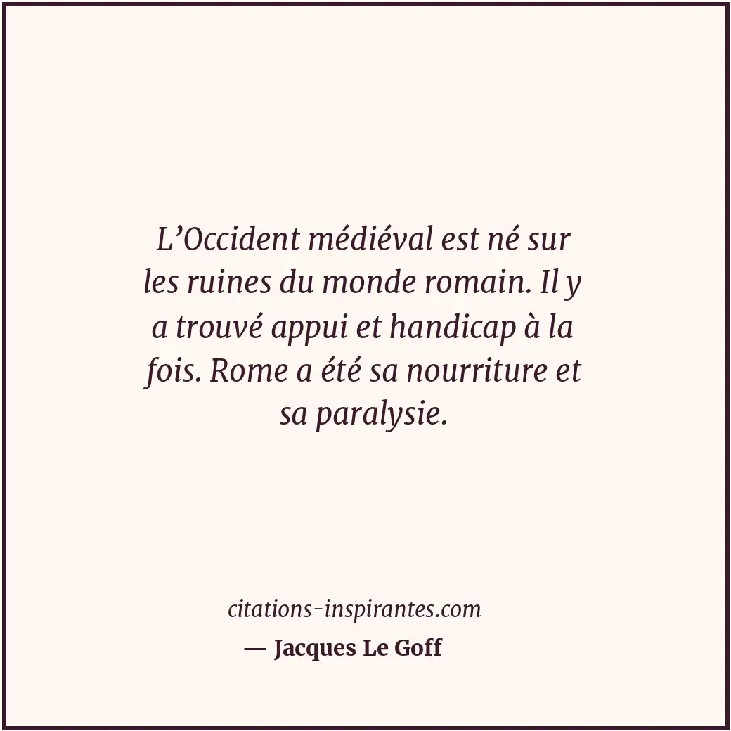 L’Occident médiéval est né sur les ruines du monde romain. Il y a trouvé appui e... Citation de Jacques Le Goff