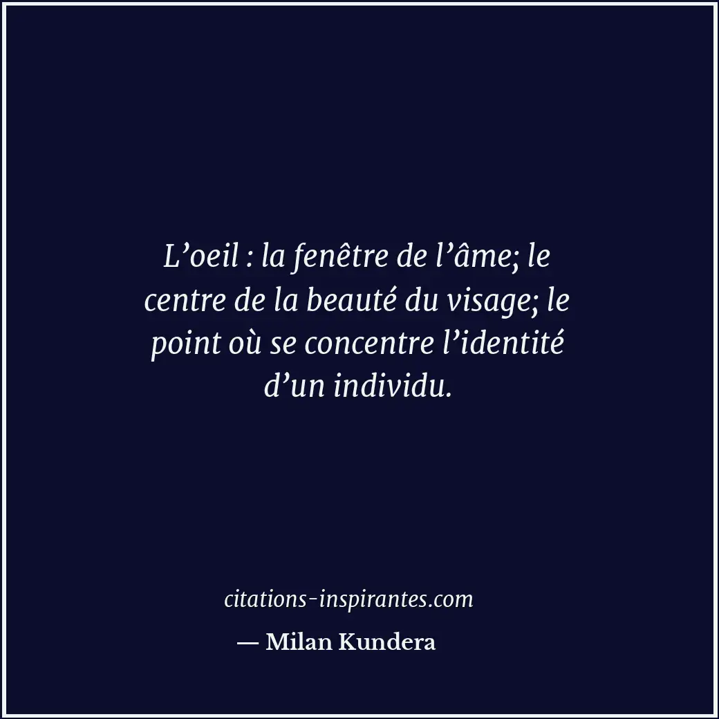 L’oeil : la fenêtre de l’âme; le centre de la beauté du visage; le point où se c... Citation de Milan Kundera