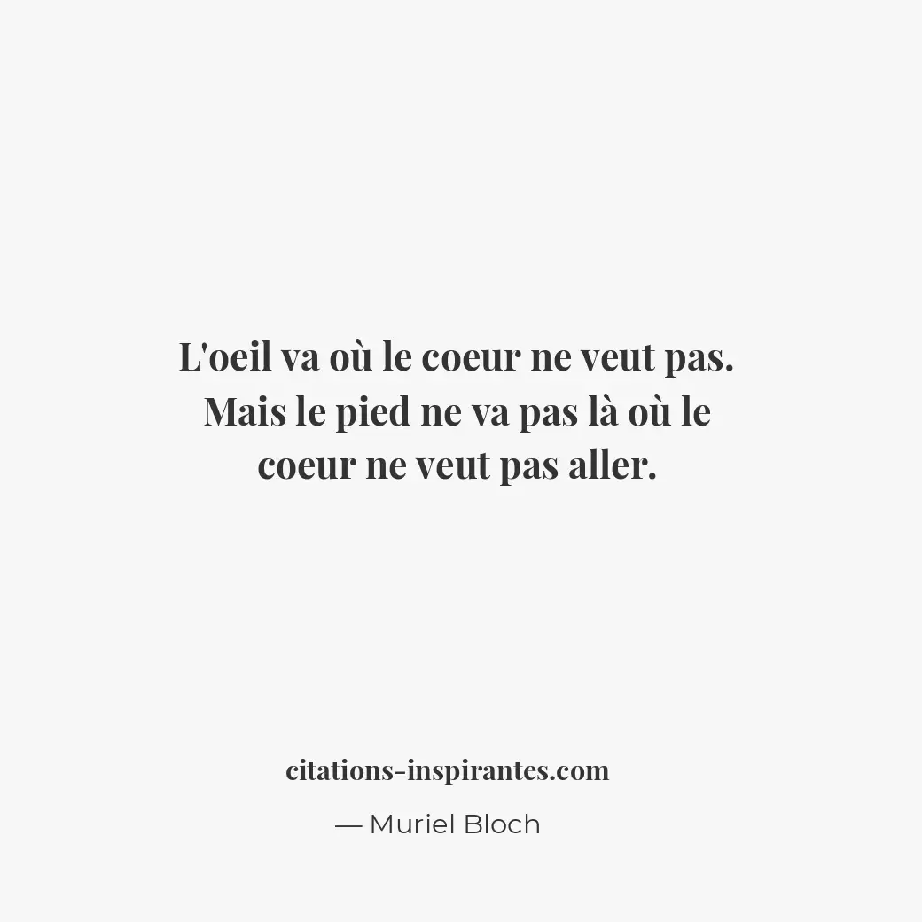 L’oeil va où le coeur ne veut pas. Mais le pied ne va pas là où le coeur ne veut... Citation de Muriel Bloch