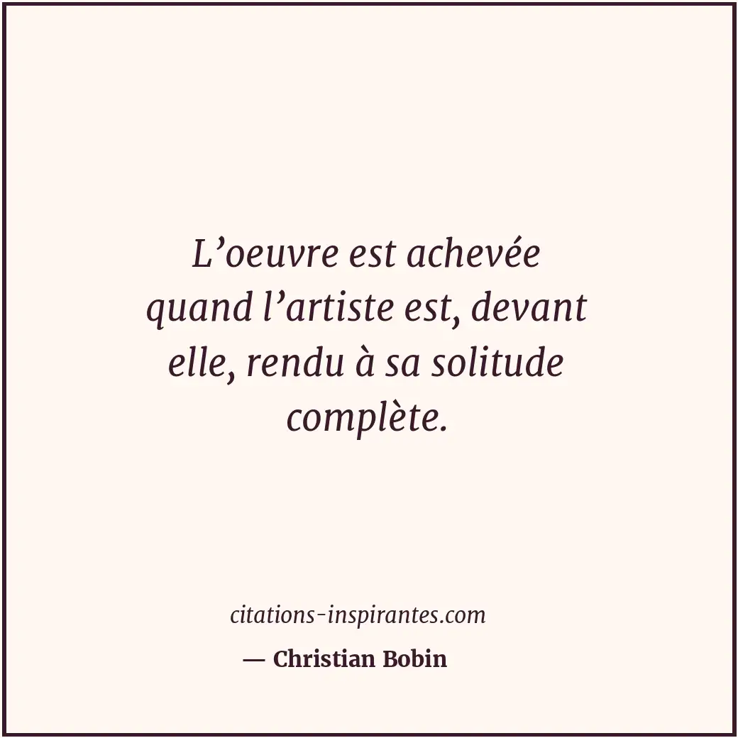 L’oeuvre est achevée quand l’artiste est, devant elle, rendu à sa solitude compl... Citation de Christian Bobin