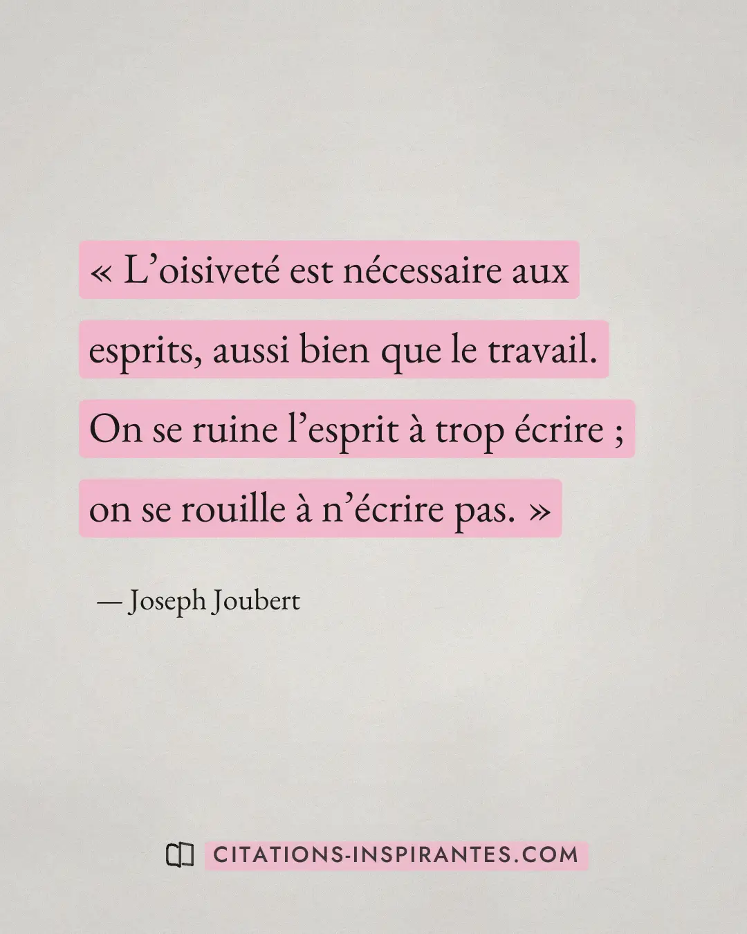 « L’oisiveté est nécessaire aux esprits, aussi bien que le travail. On se ruine l’esprit à trop écrire ; on se r... » — Joseph Joubert
