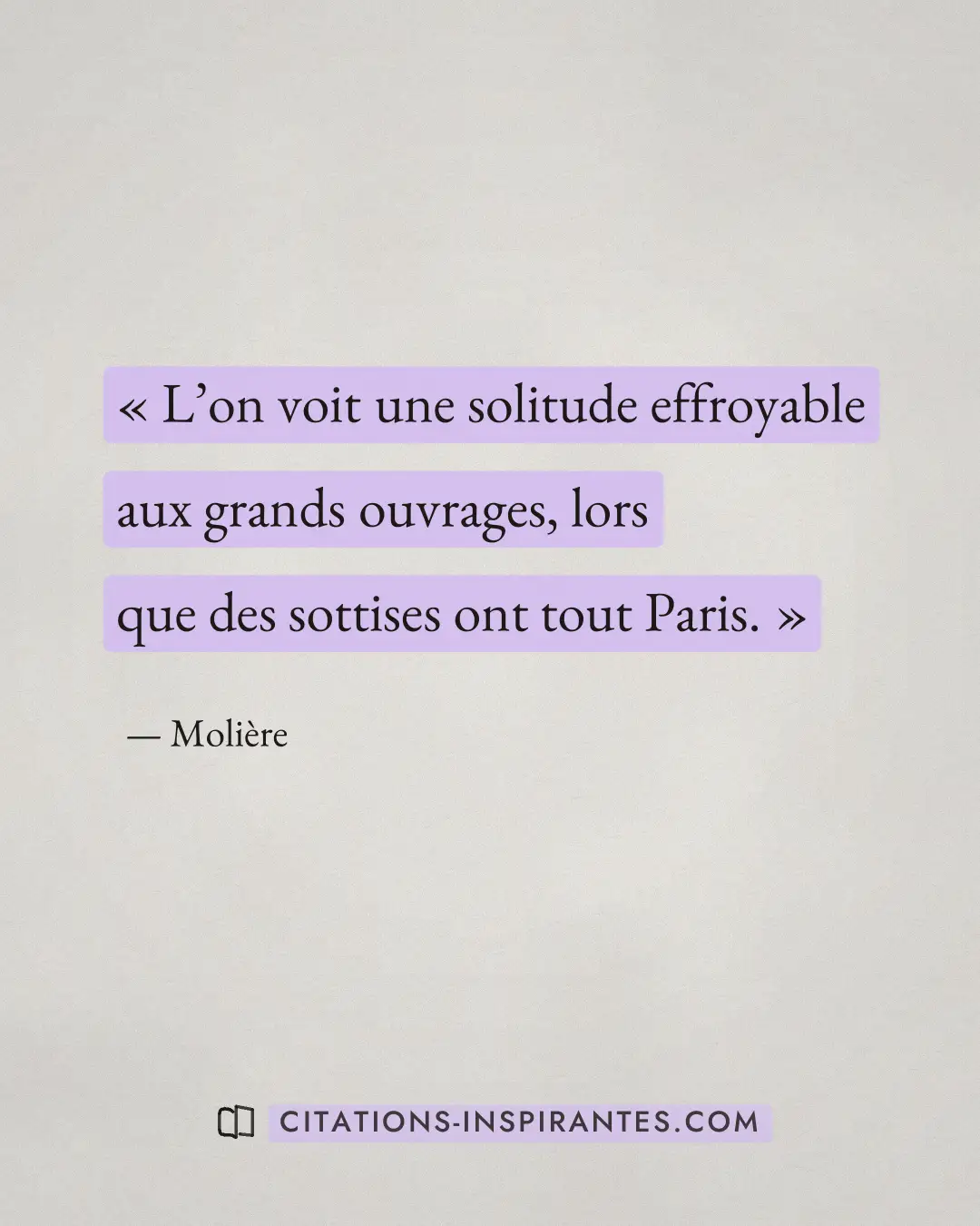 « L’on voit une solitude effroyable aux grands ouvrages, lors que des sottises ont tout Paris. » — Molière
