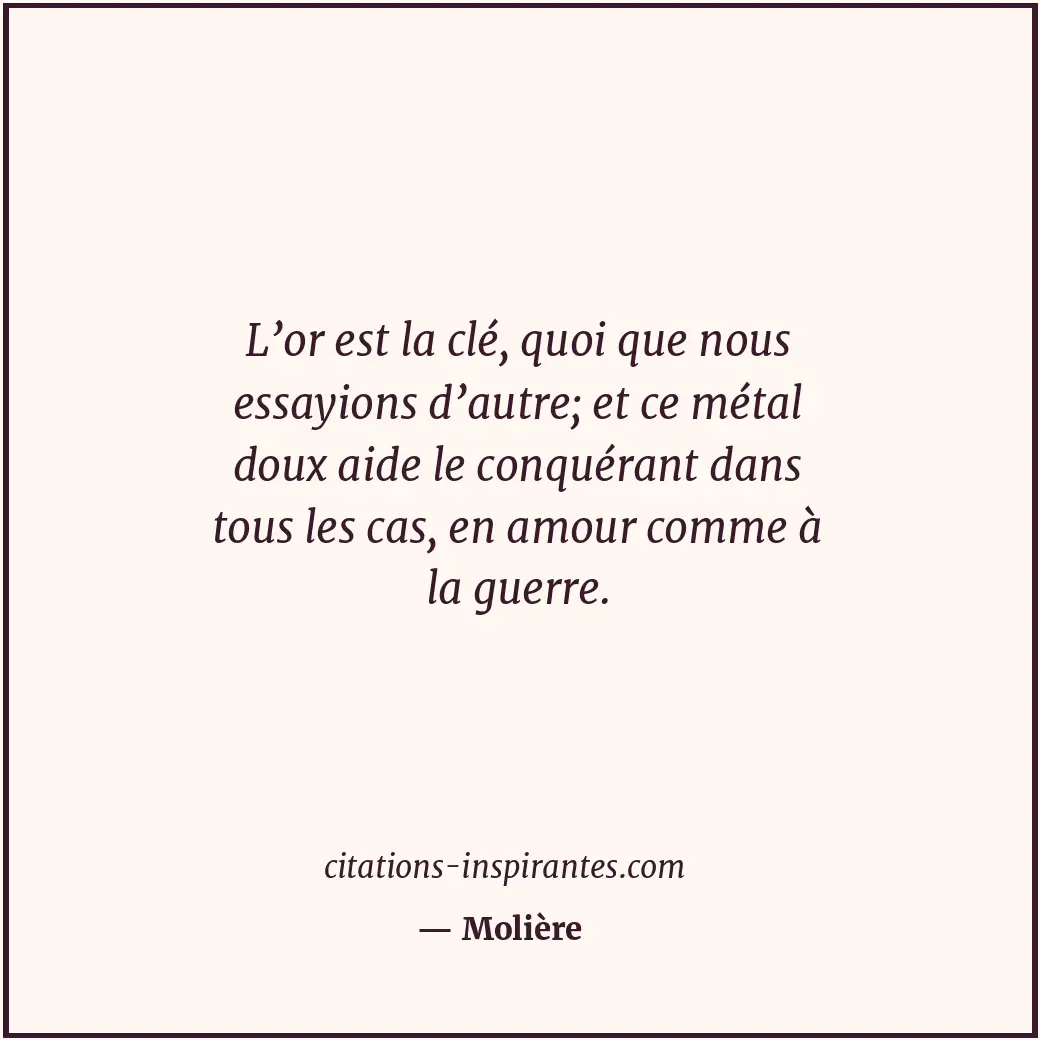 L’or est la clé, quoi que nous essayions d’autre; et ce métal doux aide le conqu... Citation de Molière