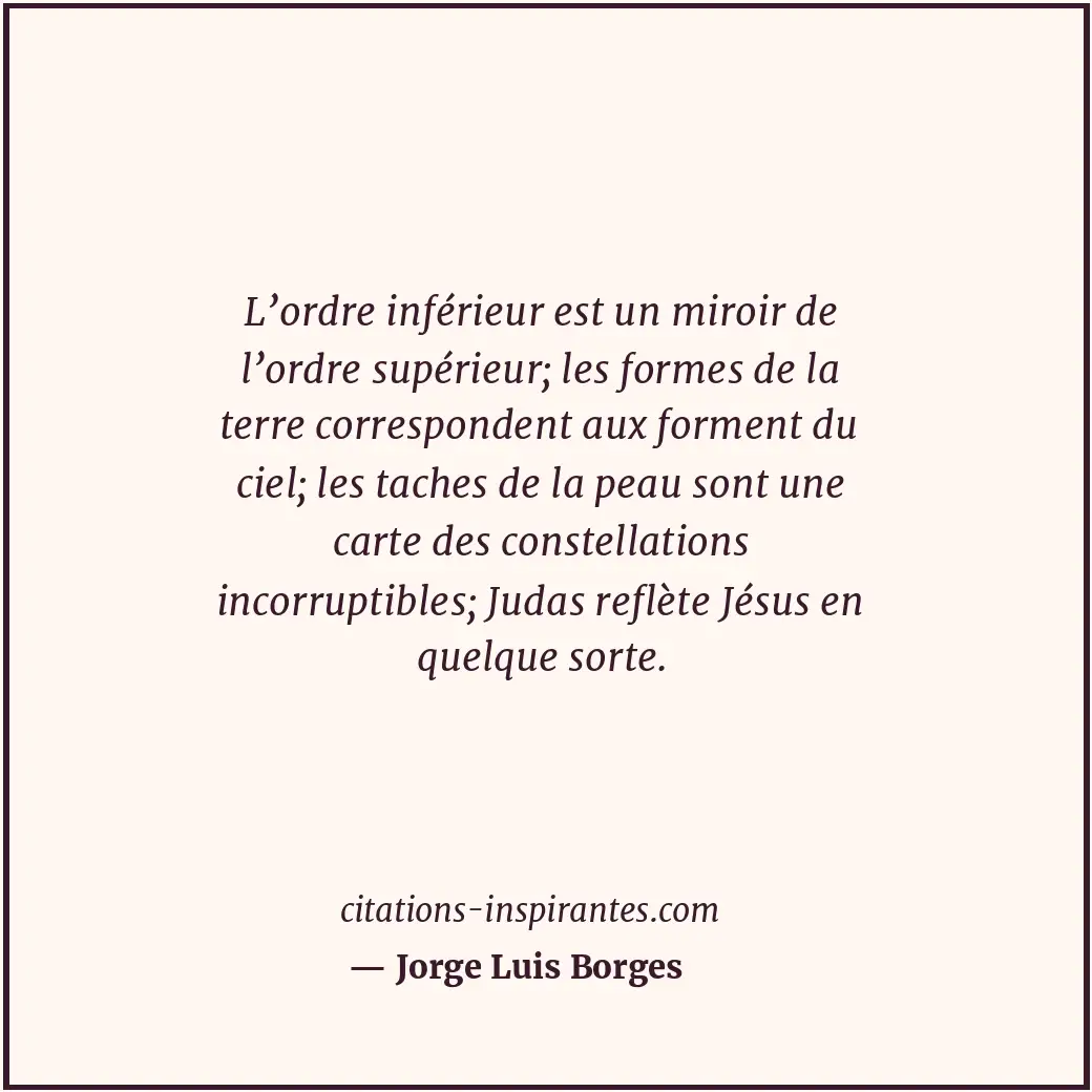 L’ordre inférieur est un miroir de l’ordre supérieur; les formes de la terre cor... Citation de Jorge Luis Borges