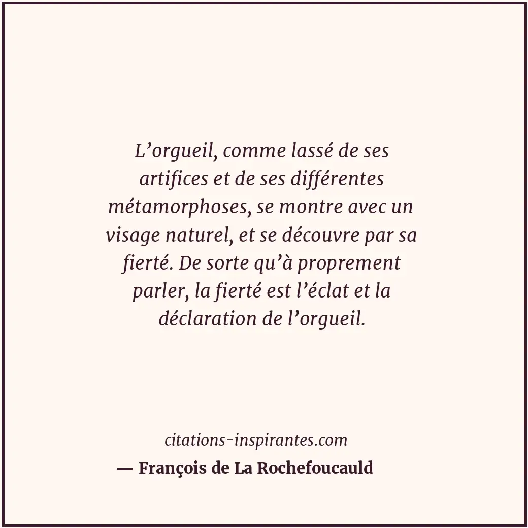L’orgueil, comme lassé de ses artifices et de ses différentes métamorphoses, se... Citation de François de La Rochefoucauld