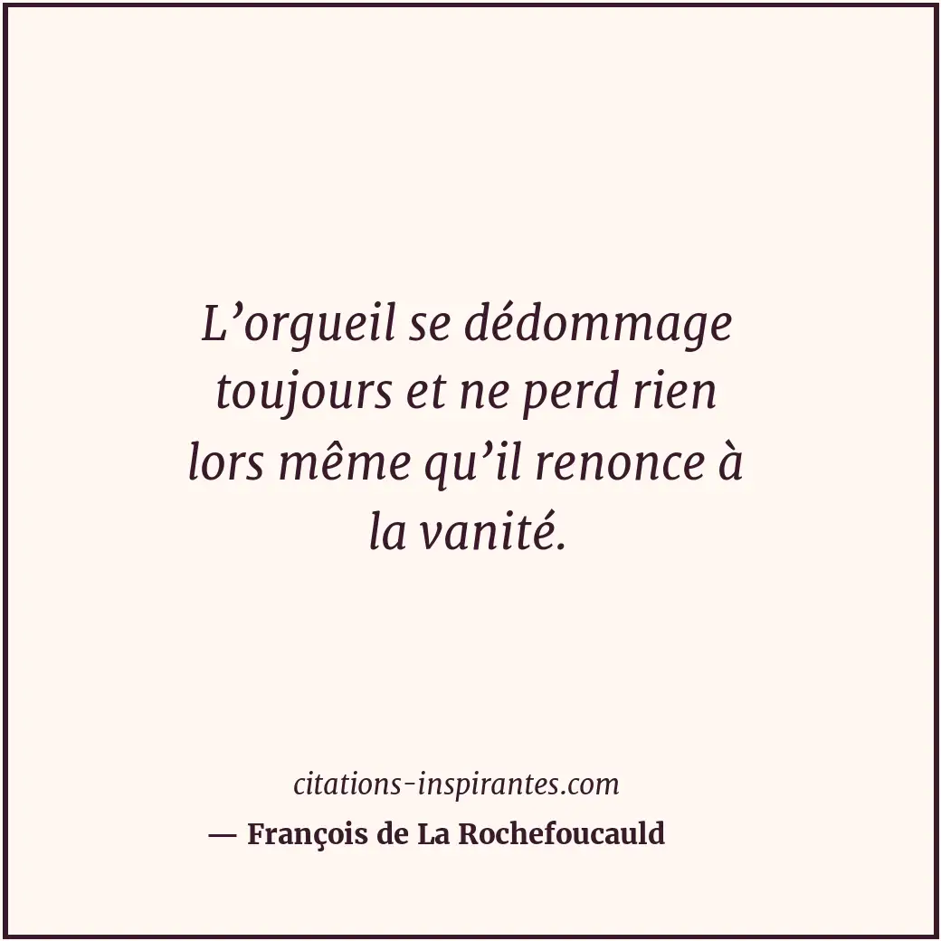 L’orgueil se dédommage toujours et ne perd rien lors même qu’il renonce à la van... Citation de François de La Rochefoucauld