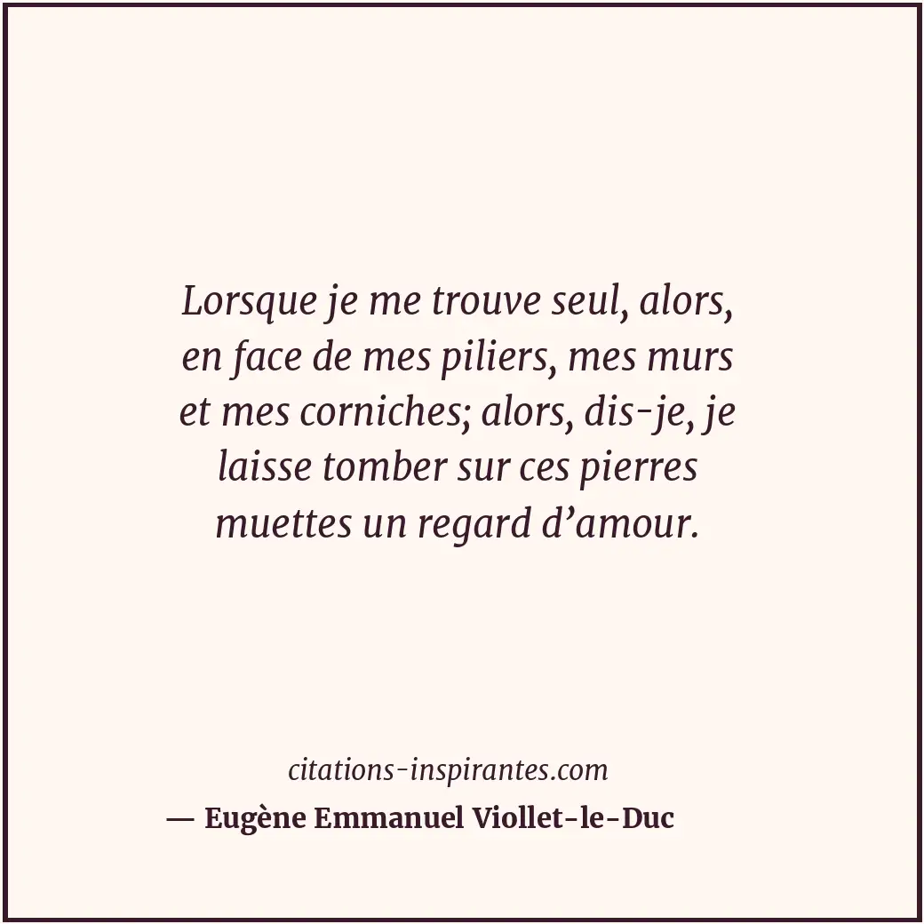 Lorsque je me trouve seul, alors, en face de mes piliers, mes murs et mes cornic... Citation de Eugène Emmanuel Viollet-le-Duc