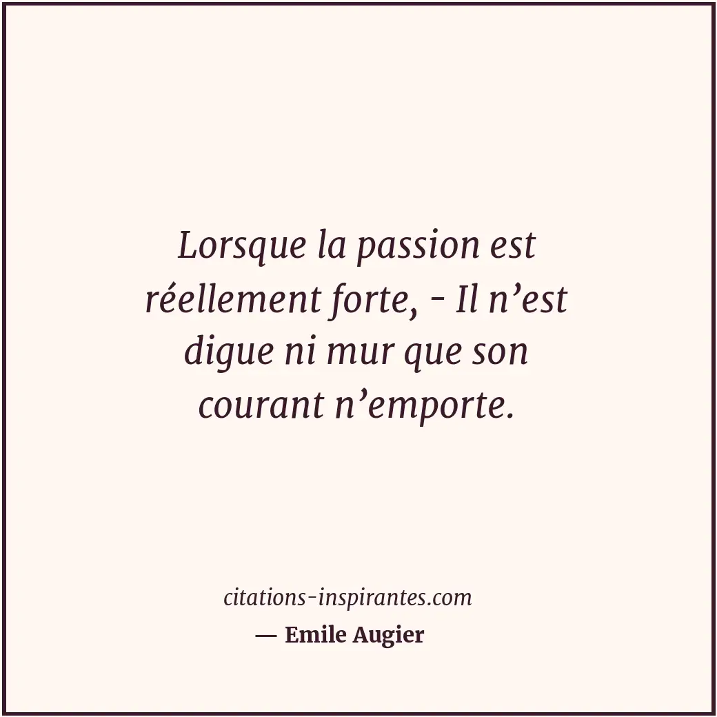 Lorsque la passion est réellement forte, - Il n’est digue ni mur que son courant... Citation de Emile Augier