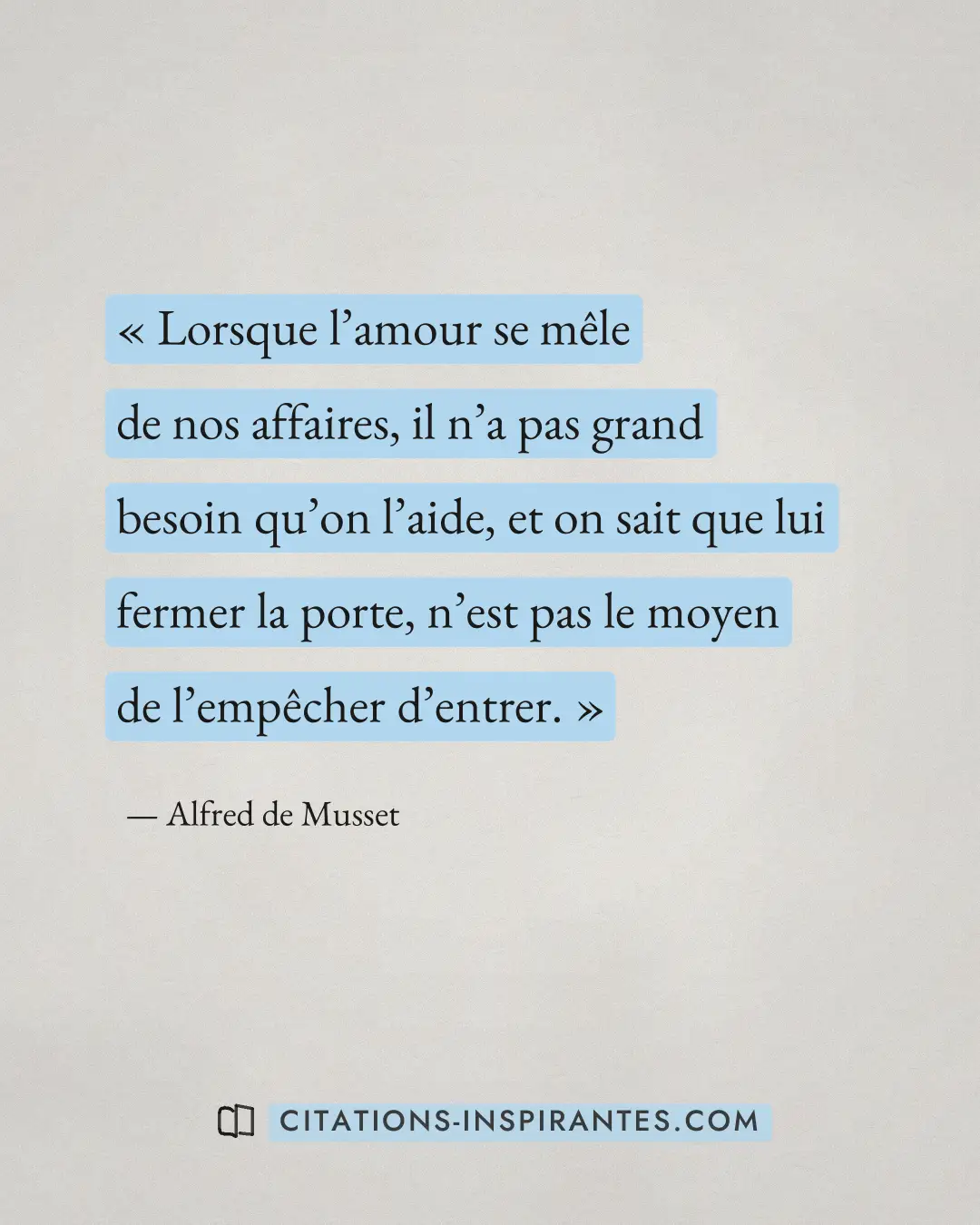 « Lorsque l’amour se mêle de nos affaires, il n’a pas grand besoin qu’on l’aide, et on sait que lui fermer la po... » — Alfred de Musset