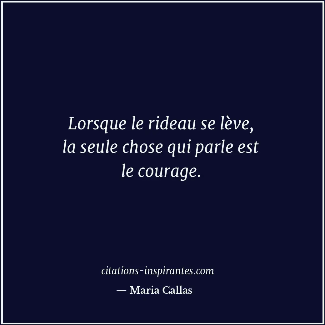 Lorsque le rideau se lève, la seule chose qui parle est le courage. Citation de Maria Callas