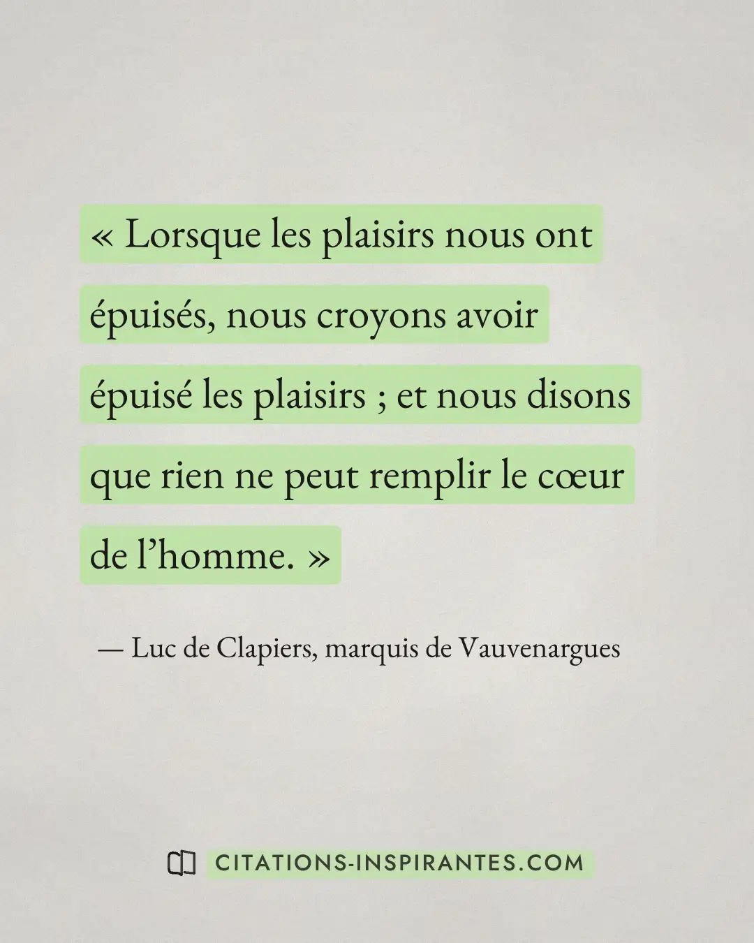 « Lorsque les plaisirs nous ont épuisés, nous croyons avoir épuisé les plaisirs ; et nous disons que rien ne peu... » — Luc de Clapiers, marquis de Vauvenargues