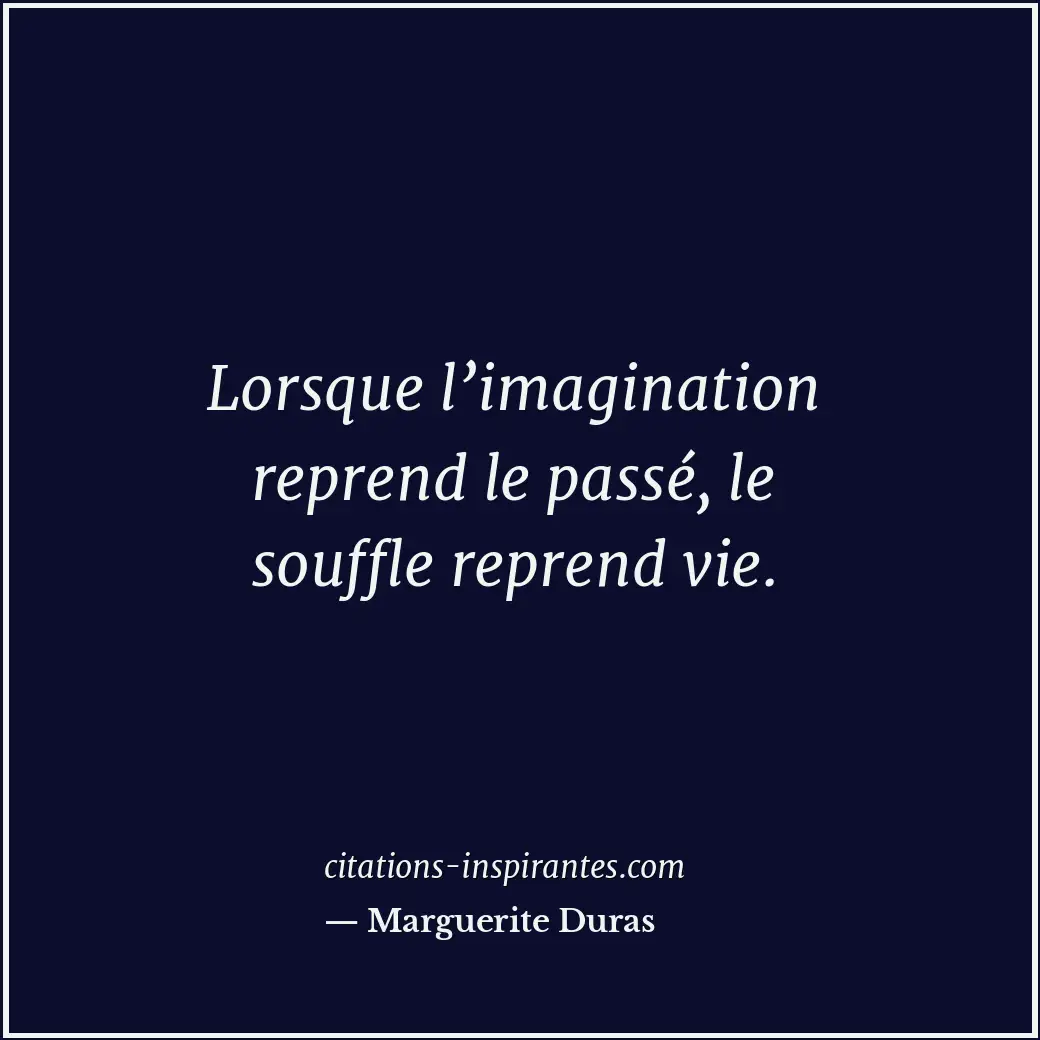 Lorsque l’imagination reprend le passé, le souffle reprend vie. Citation de Marguerite Duras