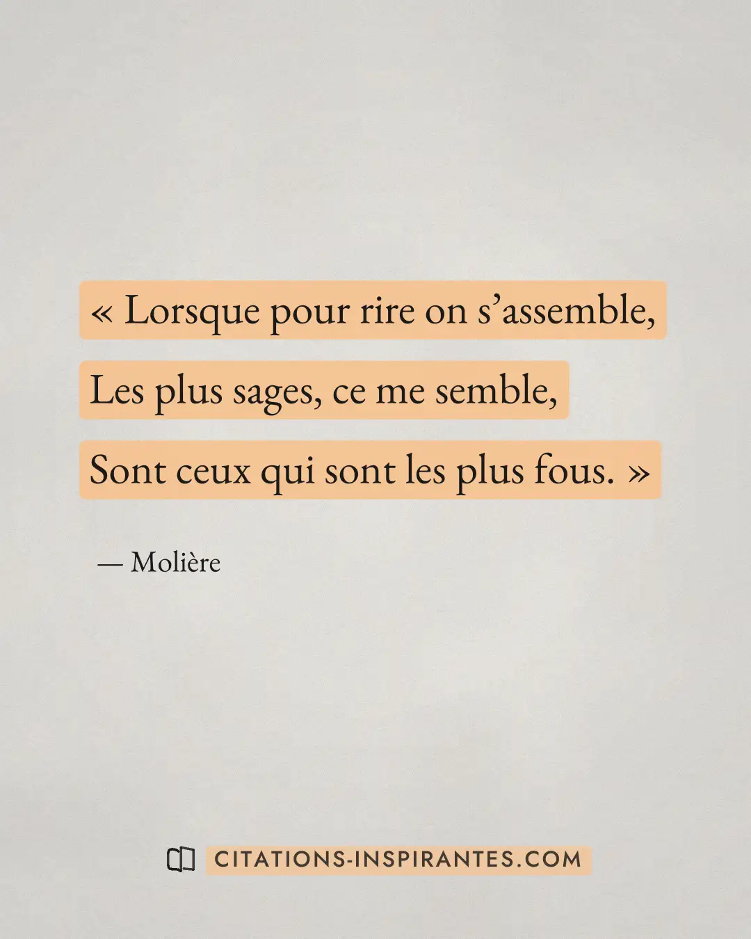 « Lorsque pour rire on s’assemble, - Les plus sages, ce me semble, - Sont ceux qui sont les plus fous. » — Molière
