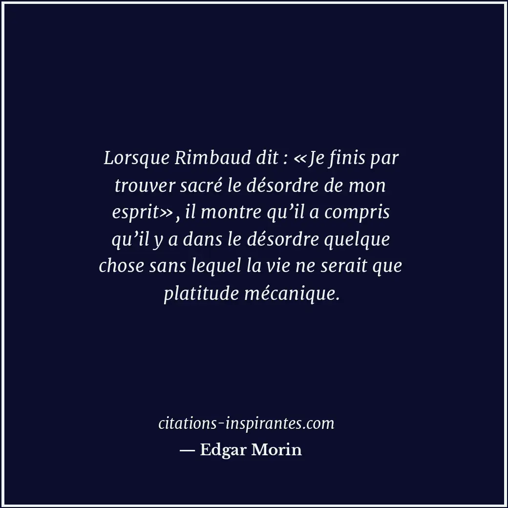 Lorsque Rimbaud dit : «Je finis par trouver sacré le désordre de mon esprit», il... Citation de Edgar Morin