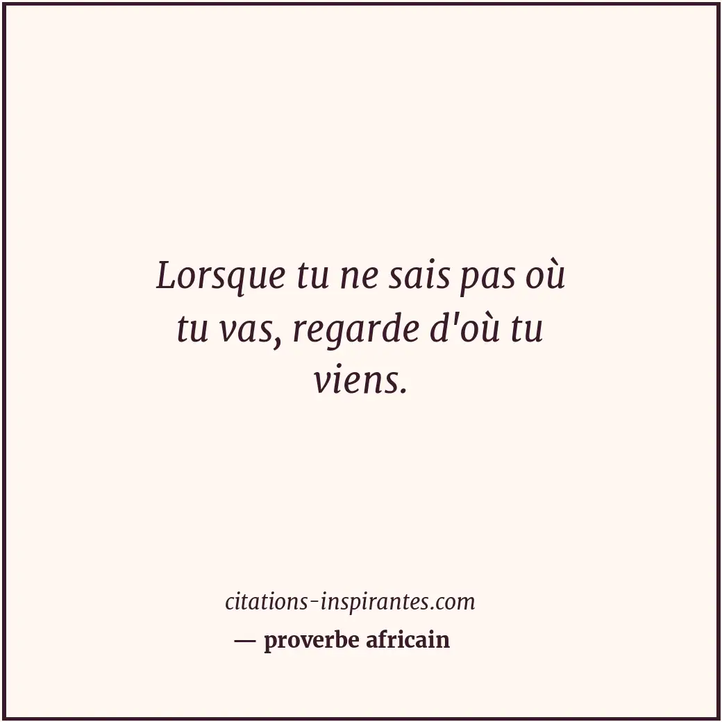 Lorsque tu ne sais pas où tu vas, regarde d'où tu viens. Citation de proverbe africain