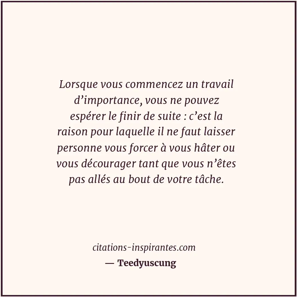 Lorsque vous commencez un travail d’importance, vous ne pouvez espérer le finir... Citation de Teedyuscung