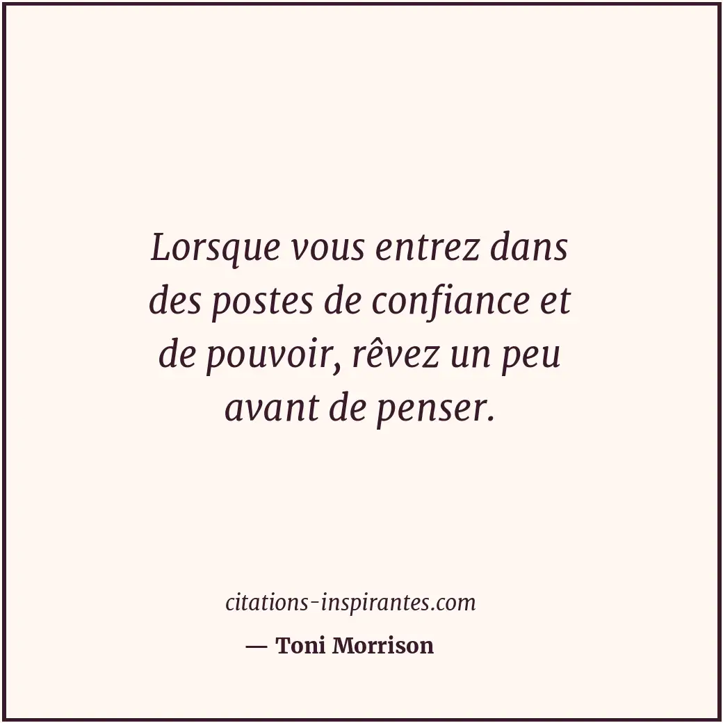 Lorsque vous entrez dans des postes de confiance et de pouvoir, rêvez un peu ava... Citation de Toni Morrison