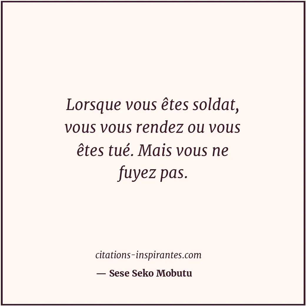 Lorsque vous êtes soldat, vous vous rendez ou vous êtes tué. Mais vous ne fuyez... Citation de Sese Seko Mobutu