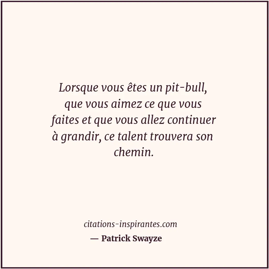 Lorsque vous êtes un pit-bull, que vous aimez ce que vous faites et que vous all... Citation de Patrick Swayze