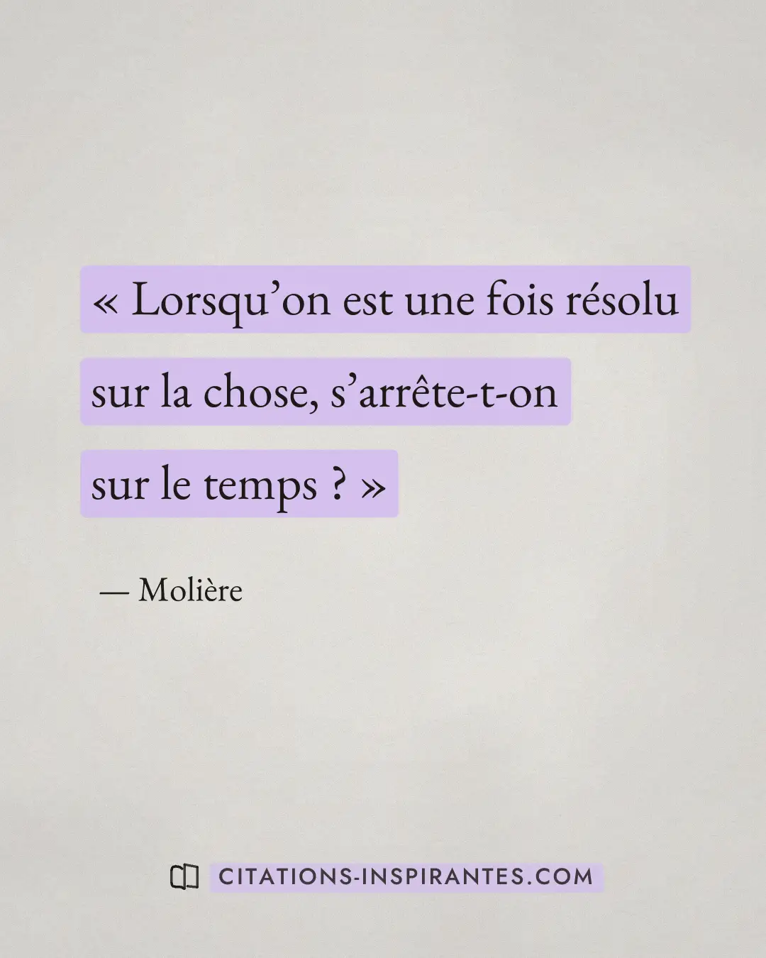 « Lorsqu’on est une fois résolu sur la chose, s’arrête-t-on sur le temps ? » — Molière
