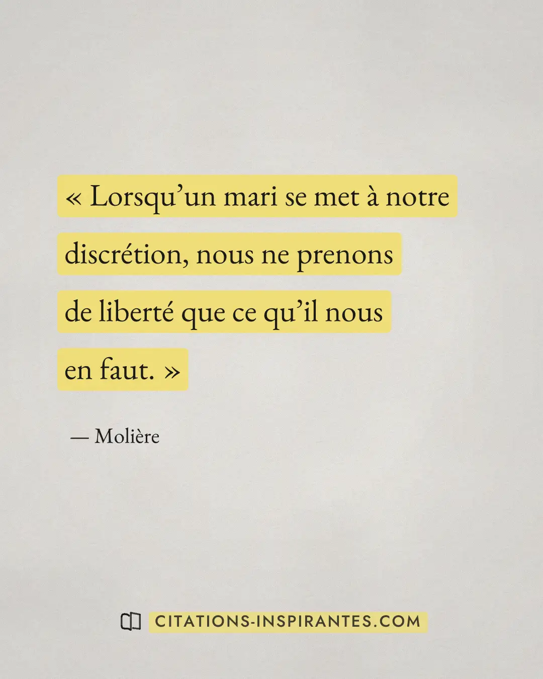 « Lorsqu’un mari se met à notre discrétion, nous ne prenons de liberté que ce qu’il nous en faut. » — Molière