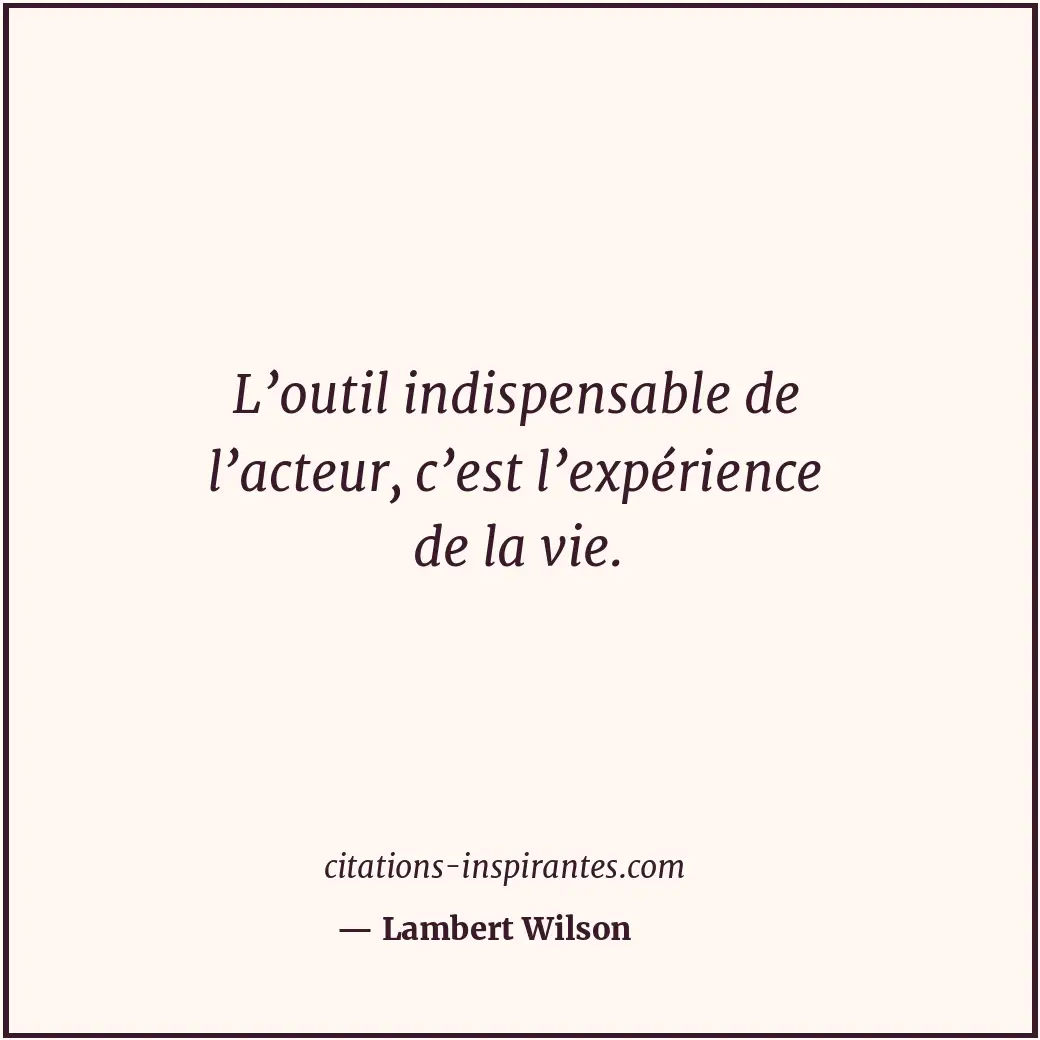 L’outil indispensable de l’acteur, c’est l’expérience de la vie. Citation de Lambert Wilson