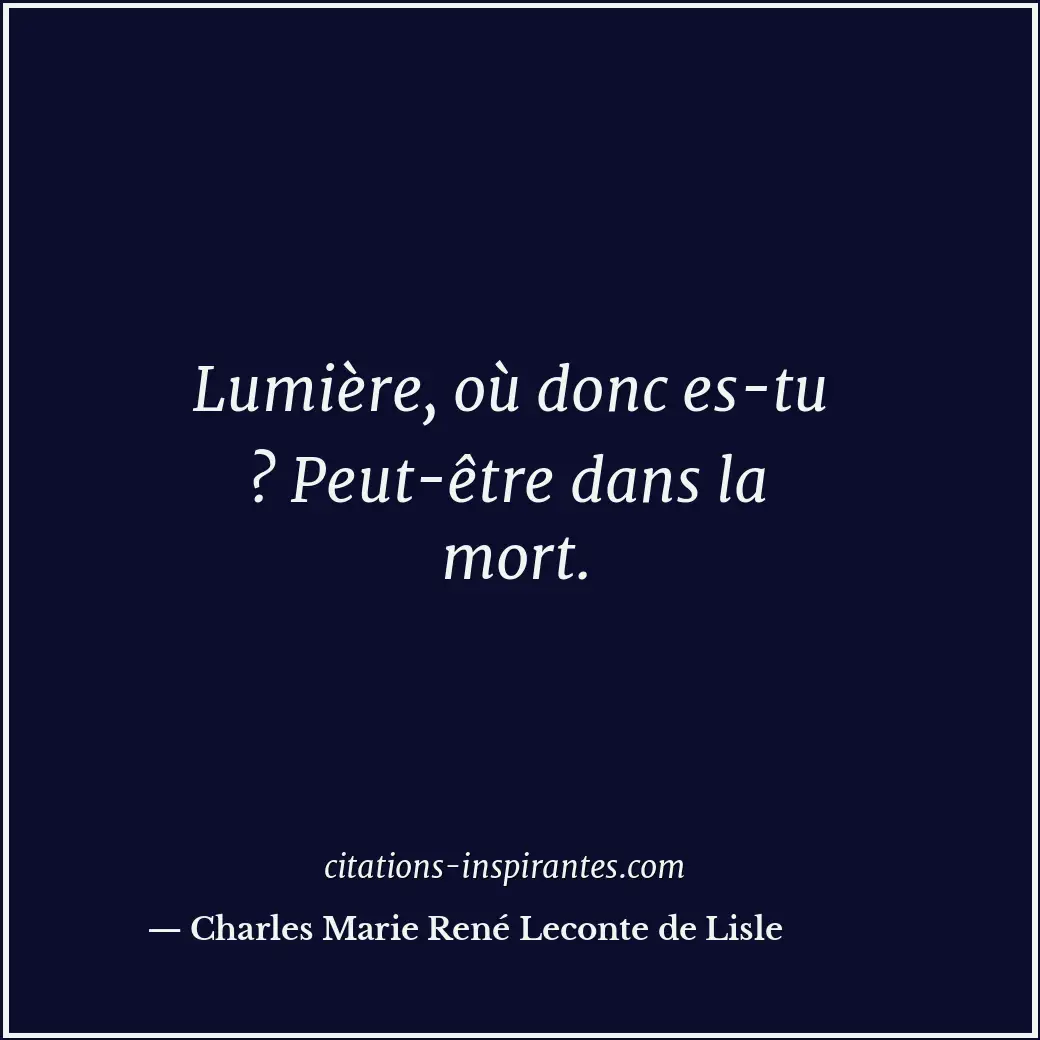 Lumière, où donc es-tu ? Peut-être dans la mort. Citation de Charles Marie René Leconte de Lisle