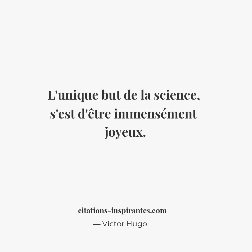 L’unique but de la science, s’est d’être immensément joyeux. Citation de Victor Hugo