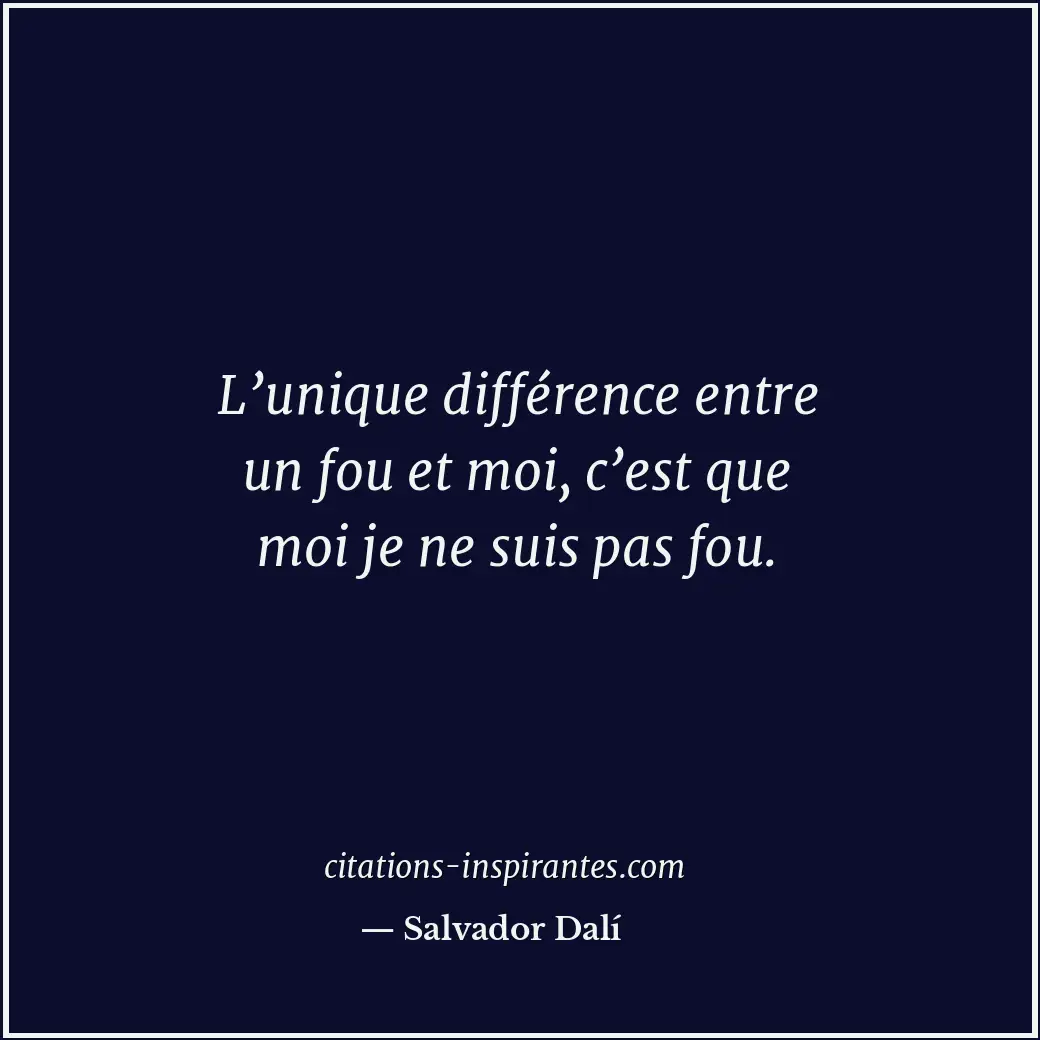 L’unique différence entre un fou et moi, c’est que moi je ne suis pas fou. Citation de Salvador Dalí