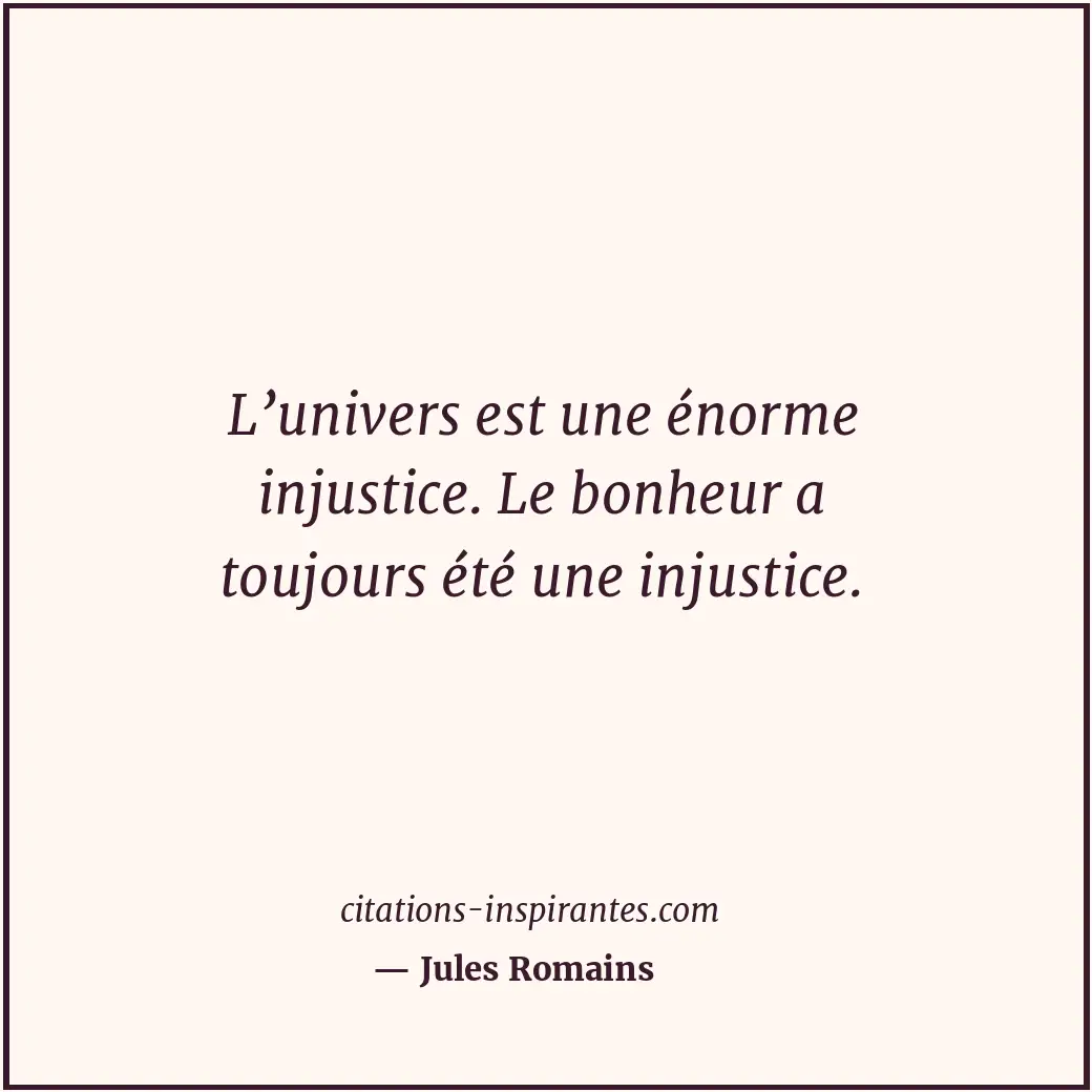L’univers est une énorme injustice. Le bonheur a toujours été une injustice. Citation de Jules Romains