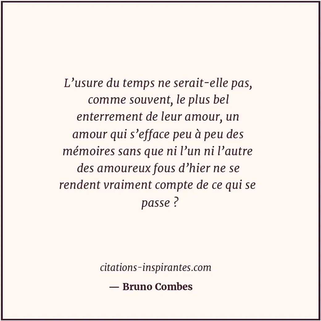 L’usure du temps ne serait-elle pas, comme souvent, le plus bel enterrement de l... Citation de Bruno Combes