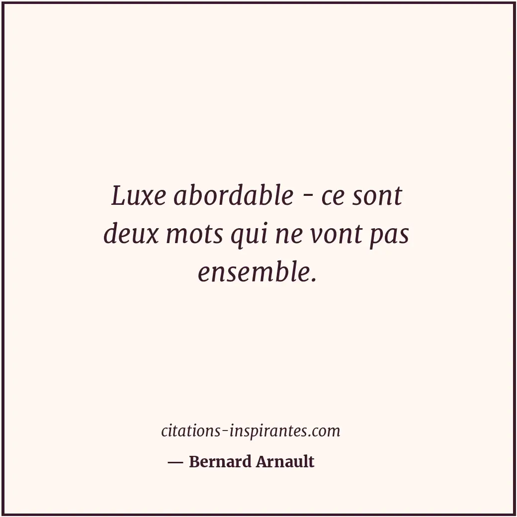 Luxe abordable - ce sont deux mots qui ne vont pas ensemble. Citation de Bernard Arnault