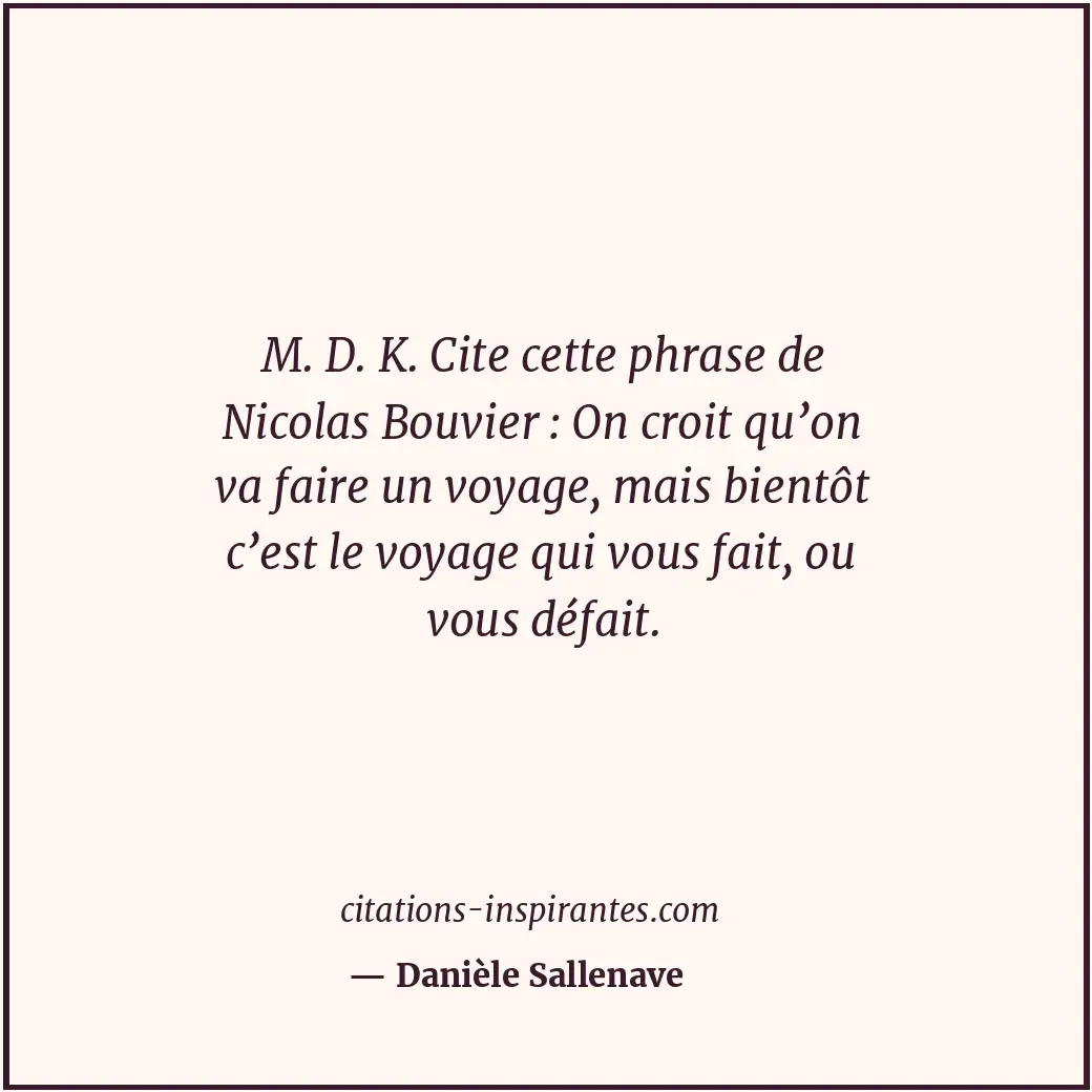 M. D. K. Cite cette phrase de Nicolas Bouvier : On croit qu’on va faire un voyag... Citation de Danièle Sallenave