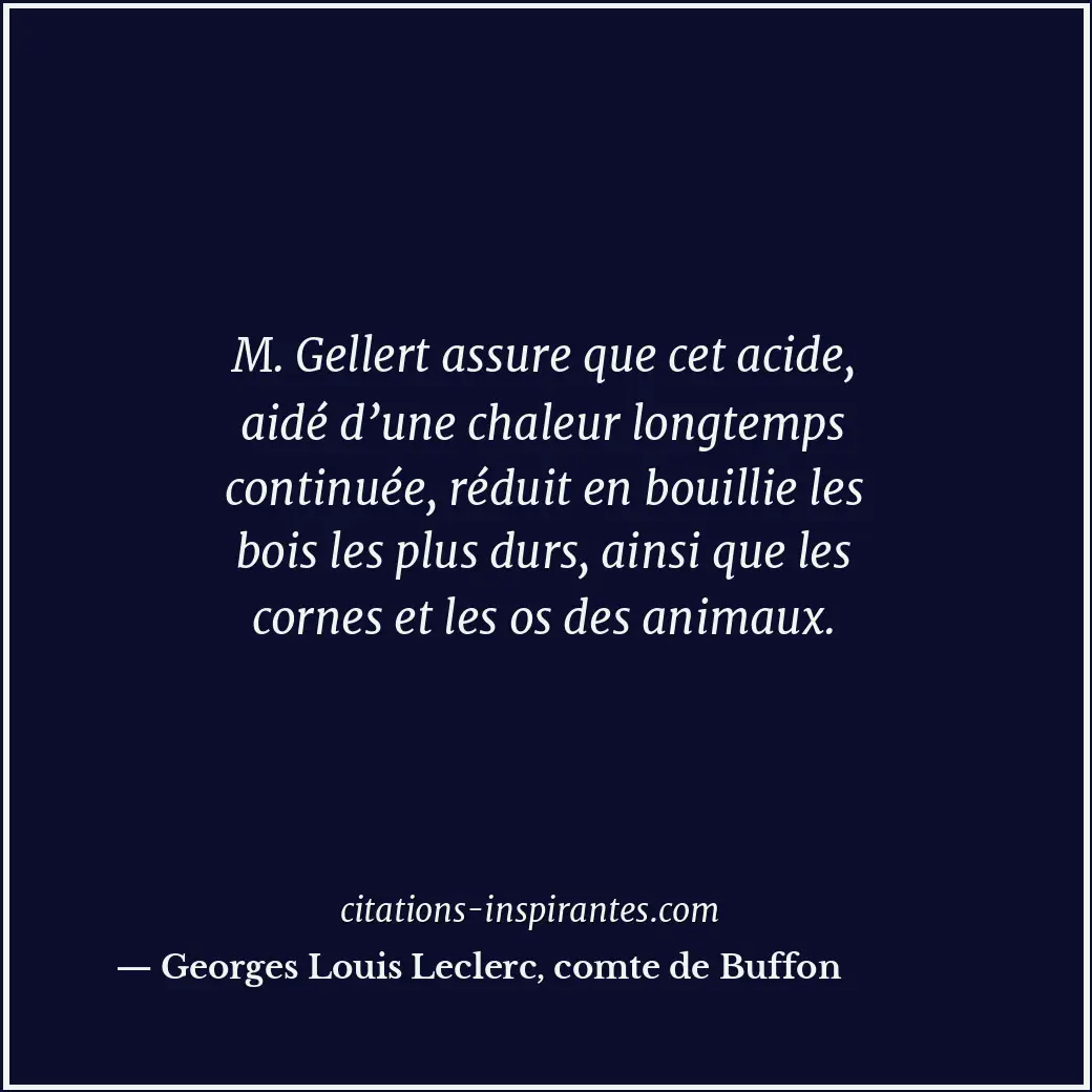 M. Gellert assure que cet acide, aidé d’une chaleur longtemps continuée, réduit... Citation de Georges Louis Leclerc, comte de Buffon