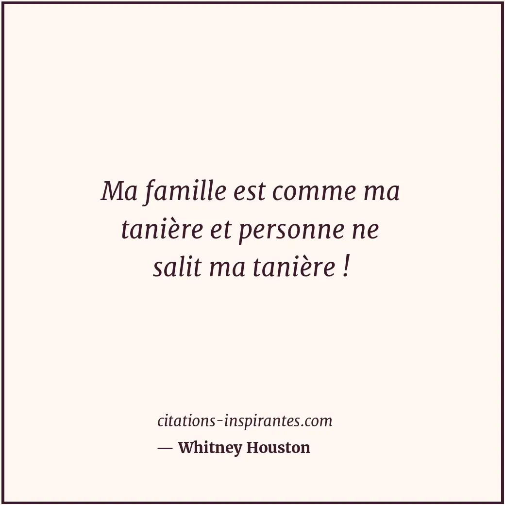 Ma famille est comme ma tanière et personne ne salit ma tanière ! Citation de Whitney Houston