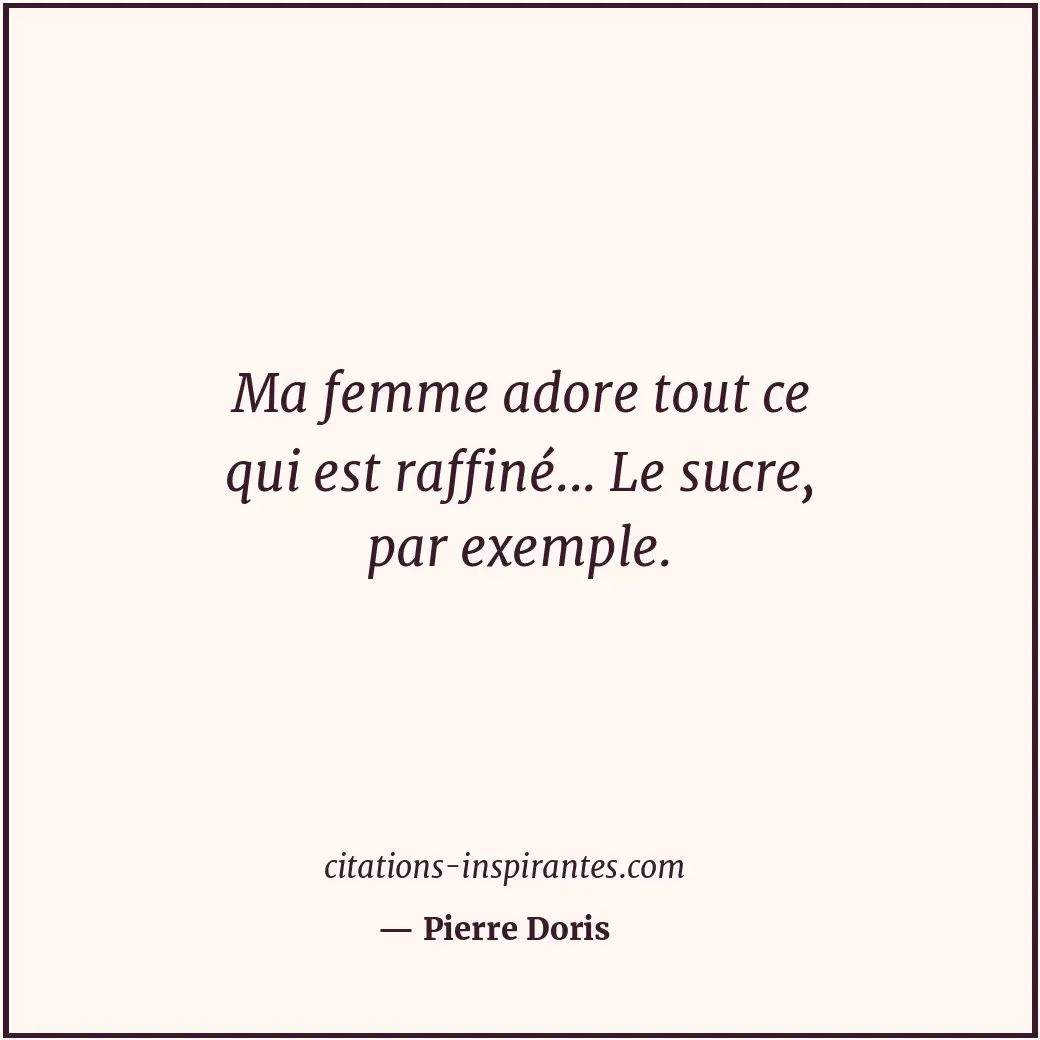 Ma femme adore tout ce qui est raffiné... Le sucre, par exemple. Citation de Pierre Doris