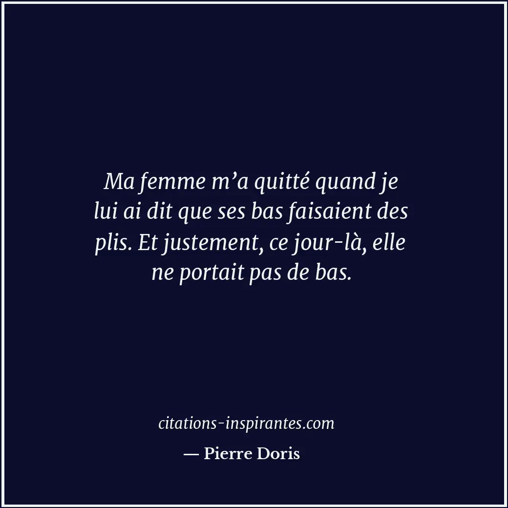 Ma femme m’a quitté quand je lui ai dit que ses bas faisaient des plis. Et juste... Citation de Pierre Doris