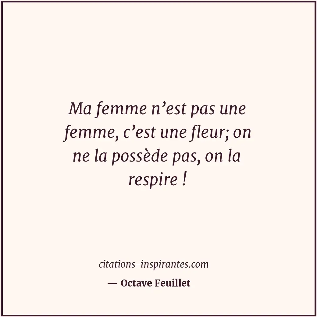 Ma femme n’est pas une femme, c’est une fleur; on ne la possède pas, on la respi... Citation de Octave Feuillet