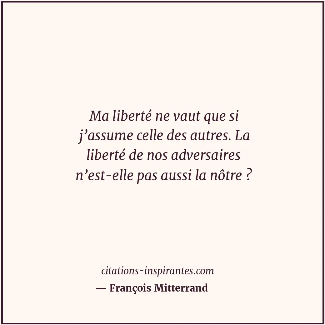 Ma liberté ne vaut que si j’assume celle des autres. La liberté de nos adversair... Citation de François Mitterrand