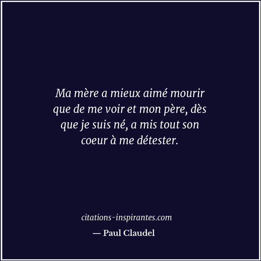 Ma mère a mieux aimé mourir que de me voir et mon père, dès que je suis né, a mi... Citation de Paul Claudel