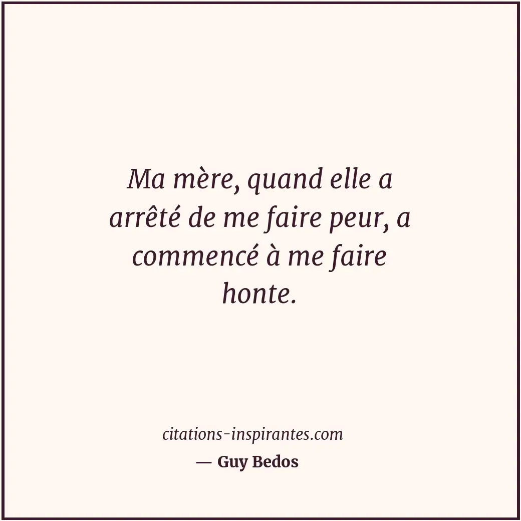 Ma mère, quand elle a arrêté de me faire peur, a commencé à me faire honte. Citation de Guy Bedos