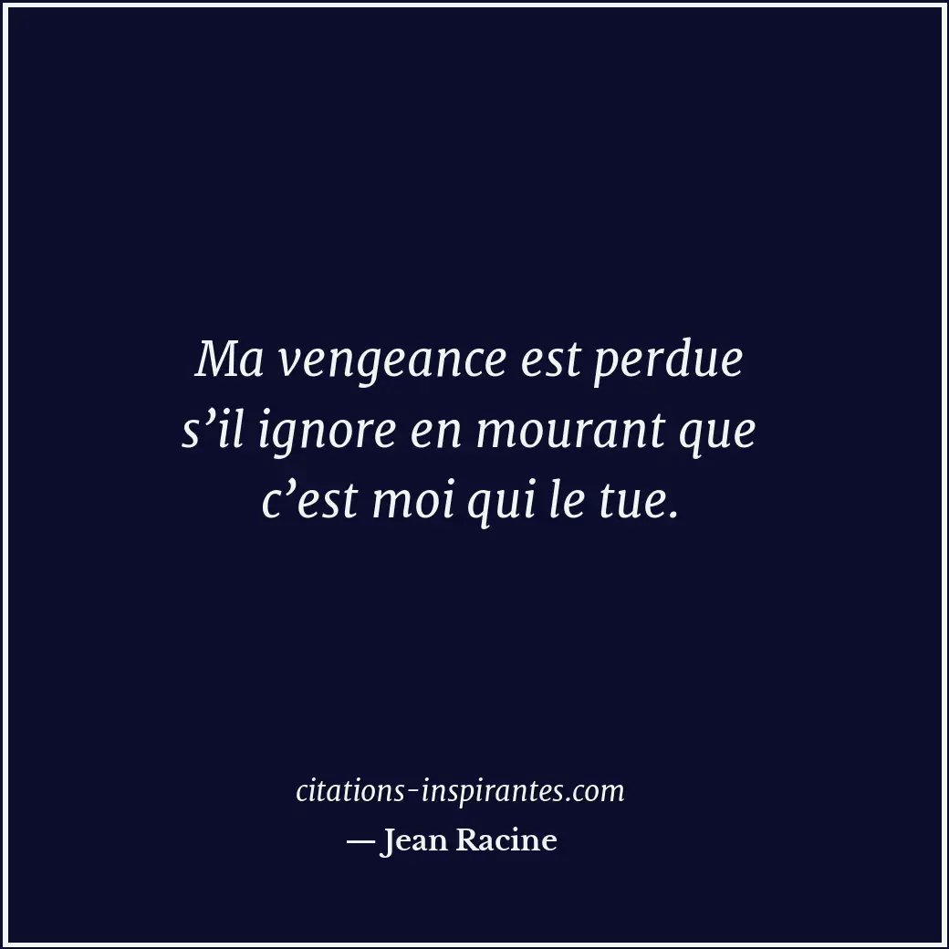 Ma vengeance est perdue s’il ignore en mourant que c’est moi qui le tue. Citation de Jean Racine