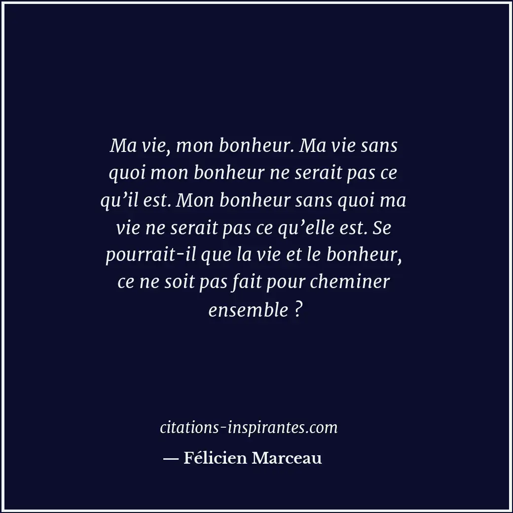 Ma vie, mon bonheur. Ma vie sans quoi mon bonheur ne serait pas ce qu’il est. Mo... Citation de Félicien Marceau