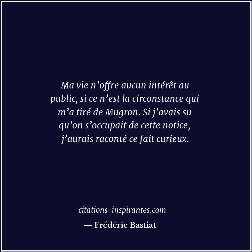 Ma vie n’offre aucun intérêt au public, si ce n’est la circonstance qui m’a tiré... Citation de Frédéric Bastiat