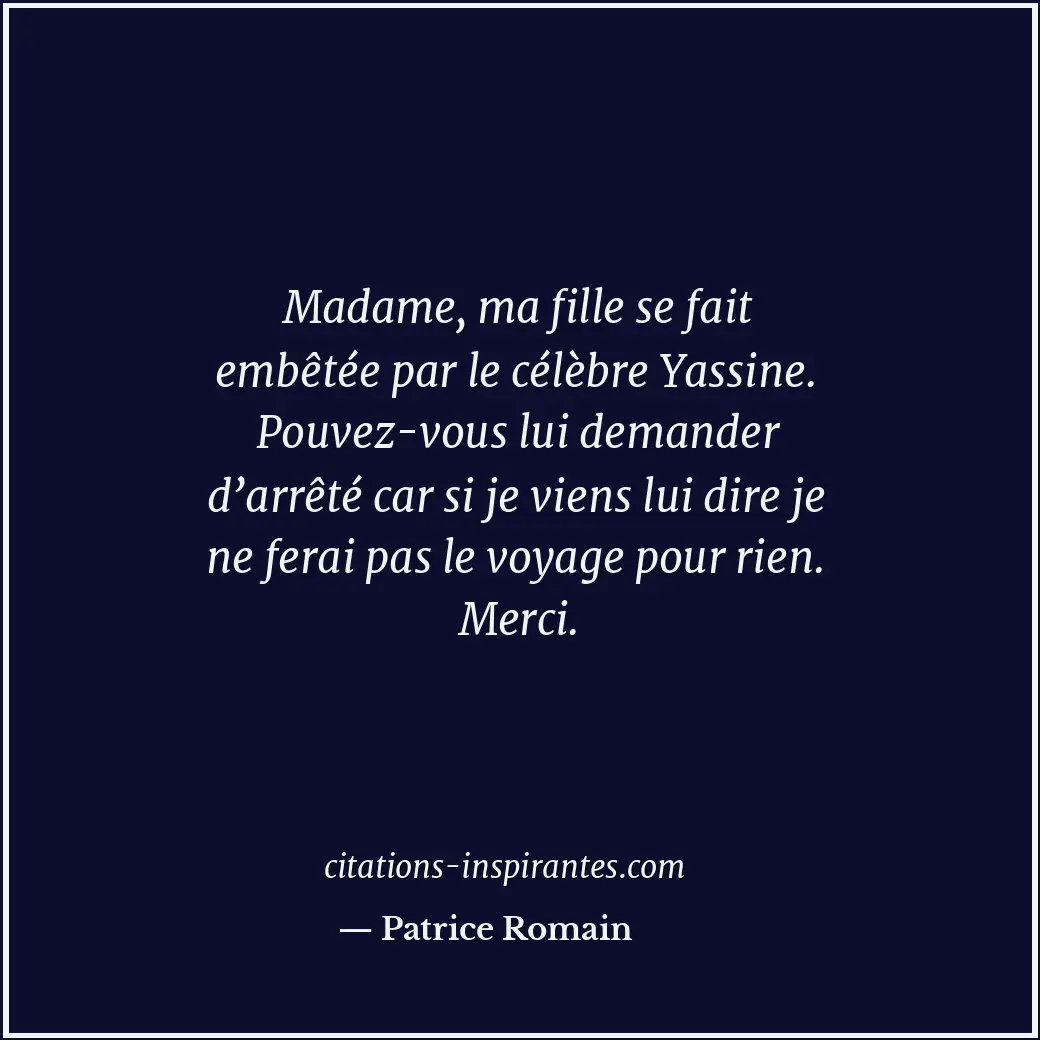 Madame, ma fille se fait embêtée par le célèbre Yassine. Pouvez-vous lui demande... Citation de Patrice Romain