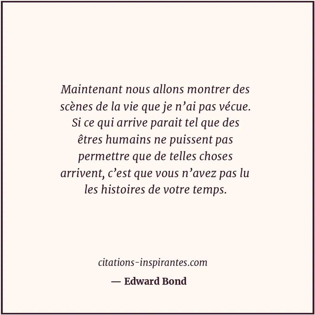 Maintenant nous allons montrer des scènes de la vie que je n’ai pas vécue. Si ce... Citation de Edward Bond
