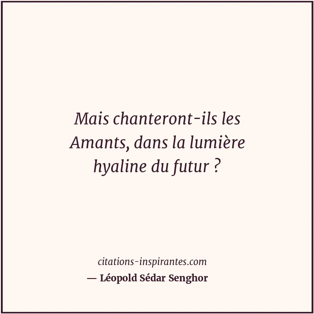 Mais chanteront-ils les Amants, dans la lumière hyaline du futur ? Citation de Léopold Sédar Senghor
